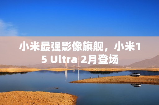 小米最强影像旗舰，小米15 Ultra 2月登场