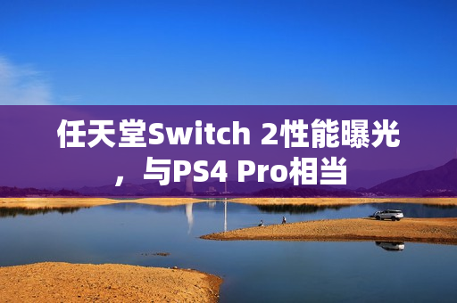 任天堂Switch 2性能曝光，与PS4 Pro相当