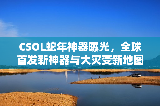 CSOL蛇年神器曝光，全球首发新神器与大灾变新地图揭秘