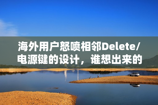 海外用户怒喷相邻Delete/电源键的设计,谁想出来的? 海外用户怒喷相邻Delete/电源键的设计,谁想出来的?