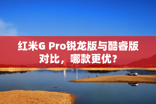 红米G Pro锐龙版与酷睿版对比，哪款更优？
