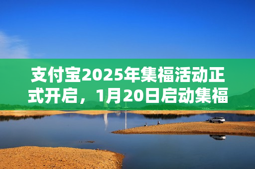 支付宝2025年集福活动正式开启，1月20日启动集福狂欢季
