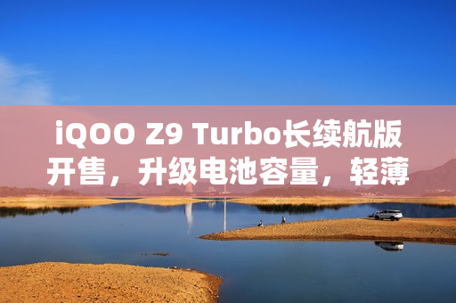 iQOO Z9 Turbo长续航版开售，升级电池容量，轻薄如初，售价仅1899元起