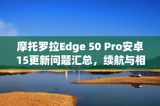 摩托罗拉Edge 50 Pro安卓15更新问题汇总，续航与相机故障导致用户困扰