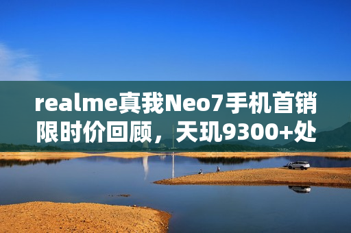 realme真我Neo7手机首销限时价回顾，天玑9300+处理器与7000mAh电池带来超值体验