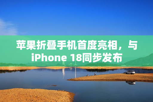 苹果折叠手机首度亮相，与iPhone 18同步发布