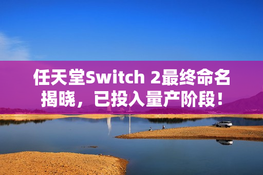 任天堂Switch 2最终命名揭晓，已投入量产阶段！