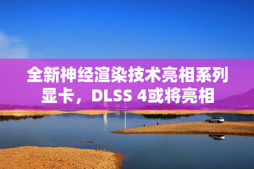 全新神经渲染技术亮相系列显卡，DLSS 4或将亮相