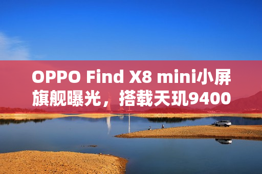 OPPO Find X8 mini小屏旗舰曝光，搭载天玑9400处理器参数首度亮相