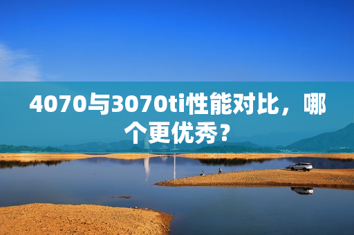 4070与3070ti性能对比，哪个更优秀？