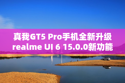 真我GT5 Pro手机全新升级realme UI 6 15.0.0新功能亮点，充电信息及手电筒支持流体云显示
