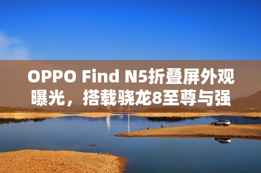 OPPO Find N5折叠屏外观曝光，搭载骁龙8至尊与强大5900mAh电池