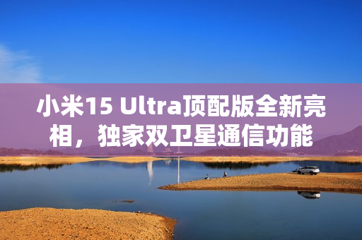 小米15 Ultra顶配版全新亮相，独家双卫星通信功能