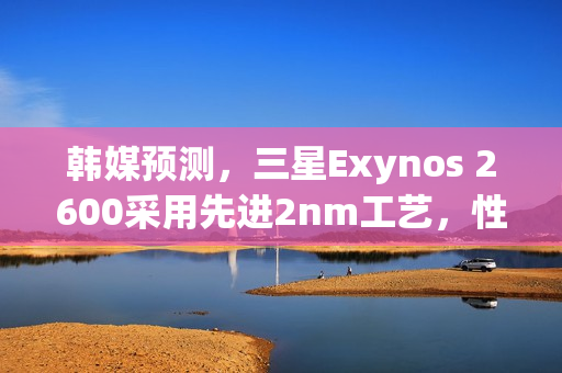 韩媒预测，三星Exynos 2600采用先进2nm工艺，性能将超越联发科天玑9500