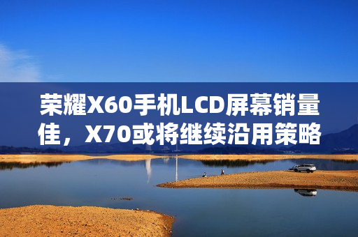 荣耀X60手机LCD屏幕销量佳，X70或将继续沿用策略