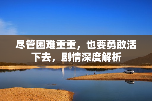 尽管困难重重，也要勇敢活下去，剧情深度解析