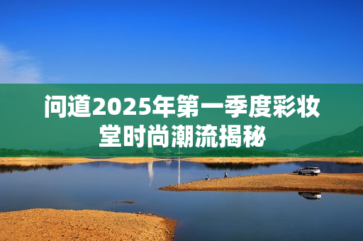 问道2025年第一季度彩妆堂时尚潮流揭秘