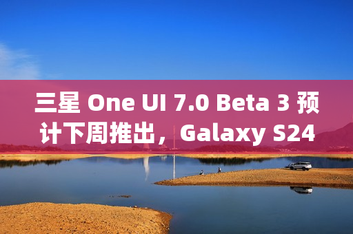 三星 One UI 7.0 Beta 3 预计下周推出,Galaxy S24 用户热切期待体验更新 三星 One UI 7.0 Beta 3 预计下周推出,Galaxy S24 用户热切期待体验更新