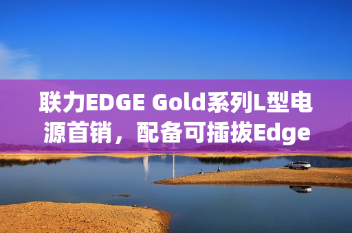 联力EDGE Gold系列L型电源首销，配备可插拔Edge Hub集线器，黑白双色设计，超值599元起！