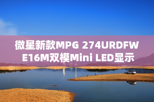 微星新款MPG 274URDFW E16M双模Mini LED显示器亮相，搭载先进分区背光技术，实现卓越画质体验