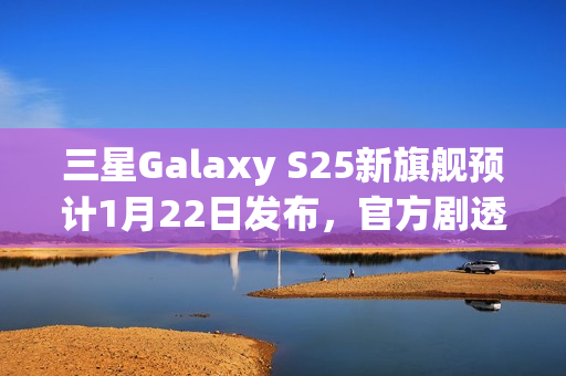 三星Galaxy S25新旗舰预计1月22日发布，官方剧透引爆期待