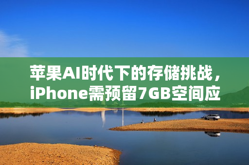 苹果AI时代下的存储挑战，iPhone需预留7GB空间应对存储危机