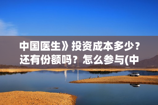 中国医生》投资成本多少？还有份额吗？怎么参与(中国医生投资亏损)