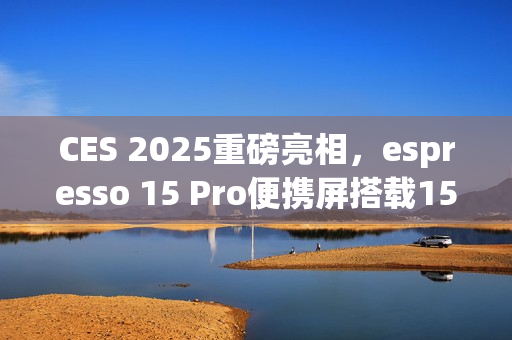 CES 2025重磅亮相，espresso 15 Pro便携屏搭载15.6英寸4K触控面板惊艳登场