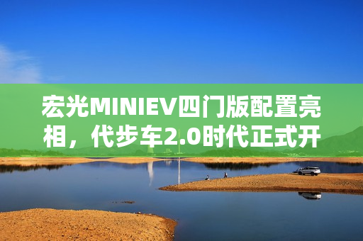 宏光MINIEV四门版配置亮相，代步车2.0时代正式开启