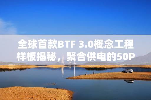 全球首款BTF 3.0概念工程样板揭秘，聚合供电的50Pin接口主板、处理器与显卡细节曝光