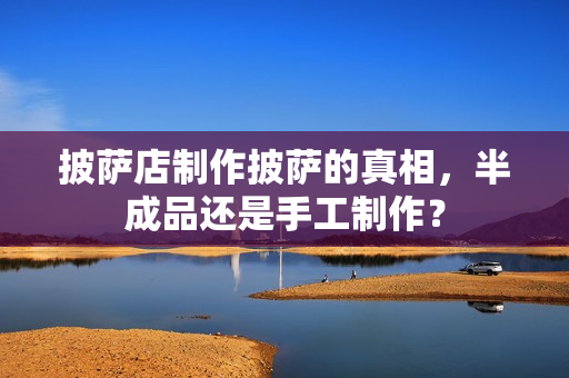 披萨店制作披萨的真相，半成品还是手工制作？