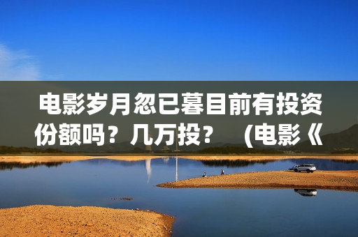 电影岁月忽已暮目前有投资份额吗？几万投？   (电影《岁月忽已暮》)