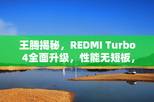 王腾揭秘，REDMI Turbo 4全面升级，性能无短板，直追旗舰手机