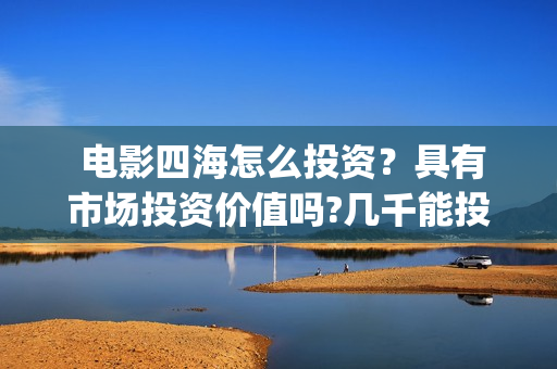  电影四海怎么投资？具有市场投资价值吗?几千能投吗？(四海电影预告)