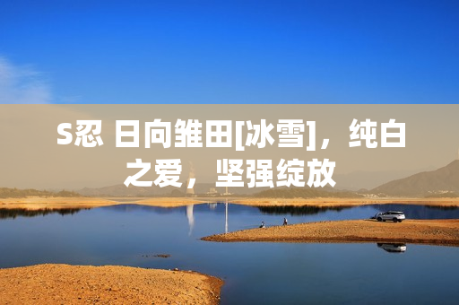 S忍 日向雏田[冰雪]，纯白之爱，坚强绽放