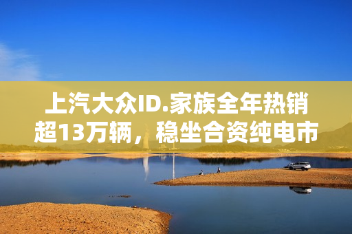 上汽大众ID.家族全年热销超13万辆,稳坐合资纯电市场领头羊地位 上汽大众ID.家族全年热销超13万辆,稳坐合资纯电市场领头羊地位