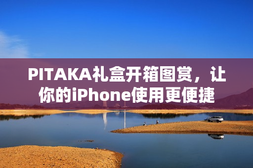 PITAKA礼盒开箱图赏，让你的iPhone使用更便捷