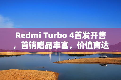 Redmi Turbo 4首发开售，首销赠品丰富，价值高达675元