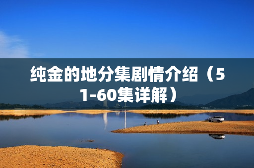 纯金的地分集剧情介绍（51-60集详解）