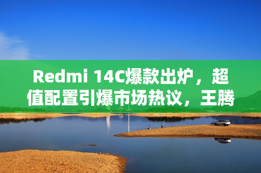 Redmi 14C爆款出炉，超值配置引爆市场热议，王腾揭秘背后的良心之作仅需499元起！