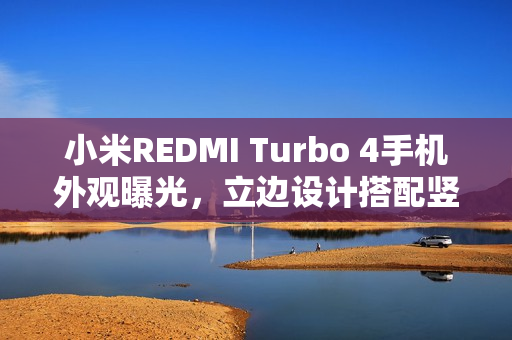 小米REDMI Turbo 4手机外观曝光，立边设计搭配竖直双摄