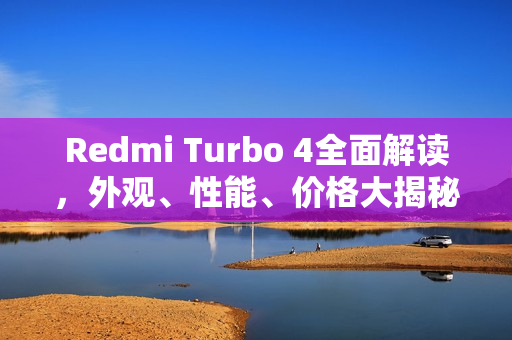 Redmi Turbo 4全面解读，外观、性能、价格大揭秘