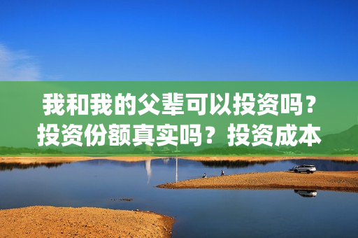 我和我的父辈可以投资吗？投资份额真实吗？投资成本多少？(我和我的父辈咋样)