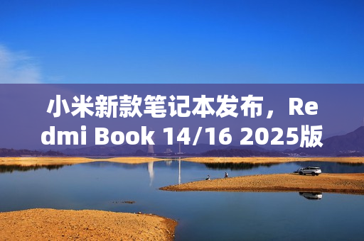 小米新款笔记本发布，Redmi Book 14/16 2025版，搭载酷睿处理器，价格仅4599元起