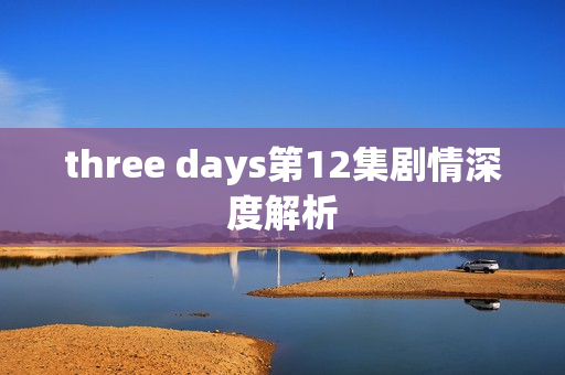 three days第12集剧情深度解析