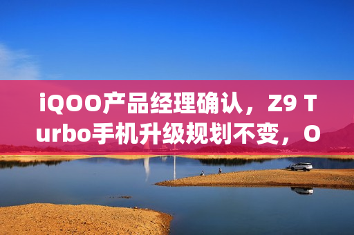 iQOO产品经理确认,Z9 Turbo手机升级规划不变,OriginOS 5公测定于一月启动 iQOO产品经理确认,Z9 Turbo手机升级规划不变,OriginOS 5公测定于一月启动