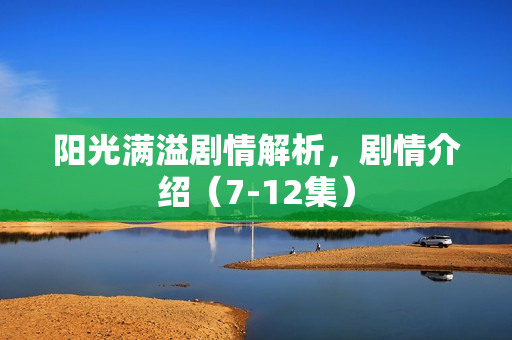 阳光满溢剧情解析，剧情介绍（7-12集）