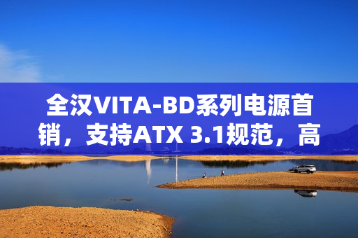 全汉VITA-BD系列电源首销，支持ATX 3.1规范，高性价比达369元起