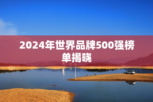 2024年世界品牌500强榜单揭晓