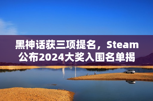 黑神话获三项提名，Steam公布2024大奖入围名单揭晓！